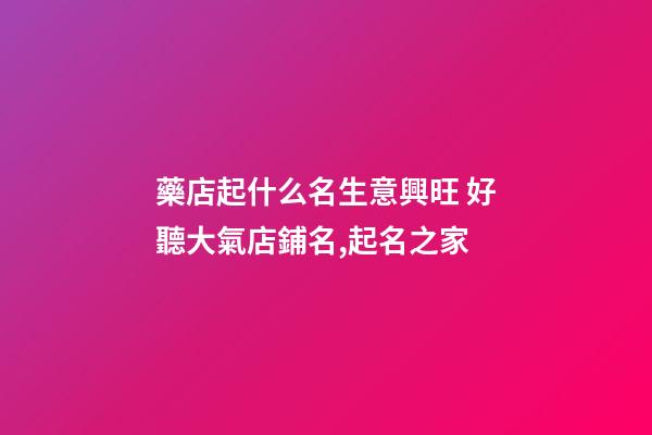 藥店起什么名生意興旺 好聽大氣店鋪名,起名之家-第1張-店鋪起名-玄機派
